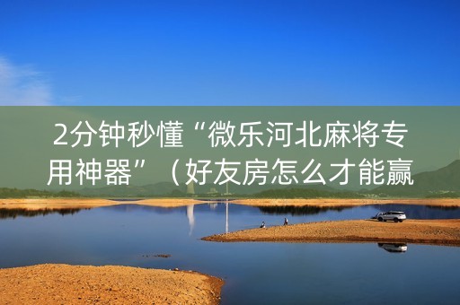 2分钟秒懂“微乐河北麻将专用神器”（好友房怎么才能赢)