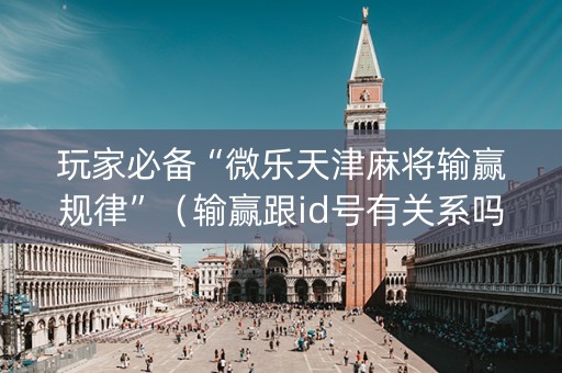 玩家必备“微乐天津麻将输赢规律”（输赢跟id号有关系吗)