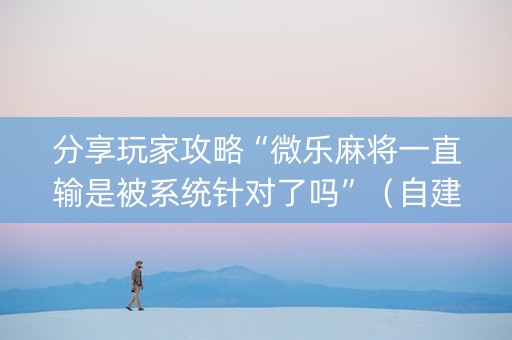 分享玩家攻略“微乐麻将一直输是被系统针对了吗”（自建房胜负规律)