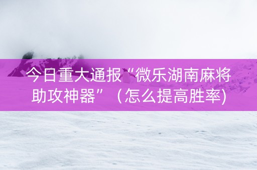 今日重大通报“微乐湖南麻将助攻神器”（怎么提高胜率)