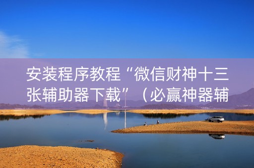 安装程序教程“微信财神十三张辅助器下载”（必赢神器辅助器)