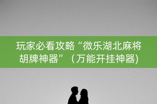 玩家必看攻略“微乐湖北麻将胡牌神器”（万能开挂神器)