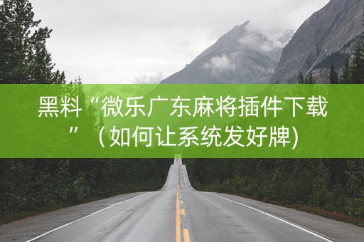黑料“微乐广东麻将插件下载”（如何让系统发好牌)