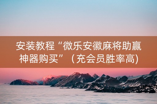 安装教程“微乐安徽麻将助赢神器购买”（充会员胜率高)