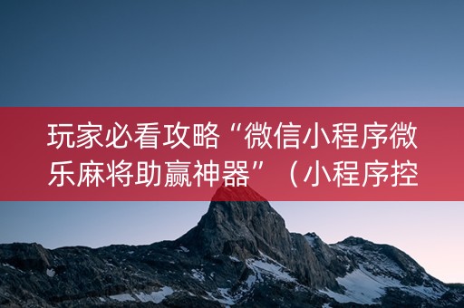 玩家必看攻略“微信小程序微乐麻将助赢神器”（小程序控牌器)