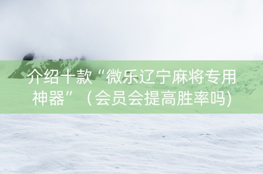 介绍十款“微乐辽宁麻将专用神器”（会员会提高胜率吗)