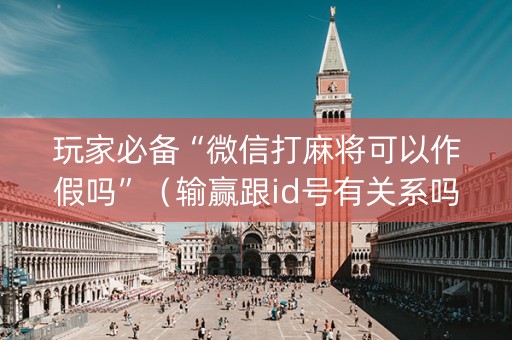 玩家必备“微信打麻将可以作假吗”（输赢跟id号有关系吗)