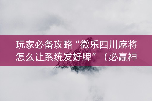 玩家必备攻略“微乐四川麻将怎么让系统发好牌”（必赢神器免费安装)