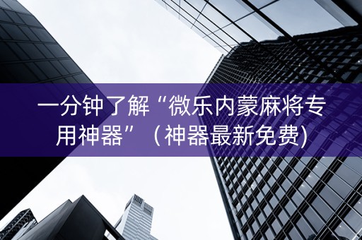 一分钟了解“微乐内蒙麻将专用神器”（神器最新免费)