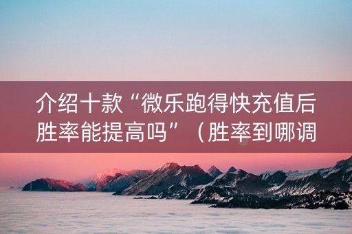 介绍十款“微乐跑得快充值后胜率能提高吗”（胜率到哪调)