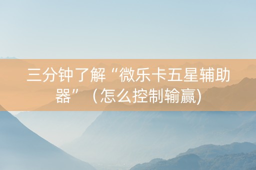 三分钟了解“微乐卡五星辅助器”（怎么控制输赢)
