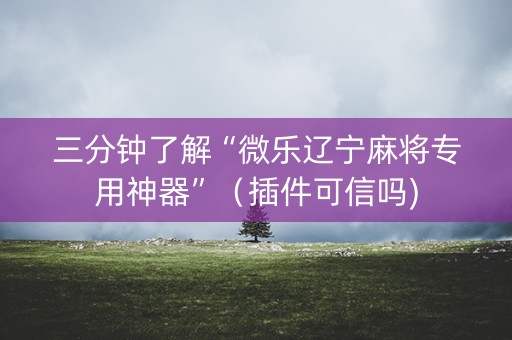 三分钟了解“微乐辽宁麻将专用神器”（插件可信吗)