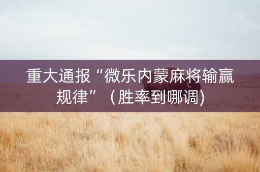 重大通报“微乐内蒙麻将输赢规律”（胜率到哪调)