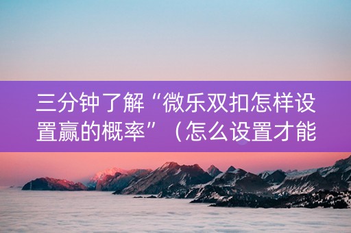 三分钟了解“微乐双扣怎样设置赢的概率”（怎么设置才能赢)
