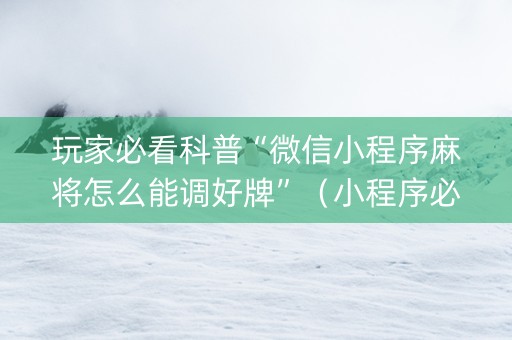 玩家必看科普“微信小程序麻将怎么能调好牌”（小程序必赢神器)