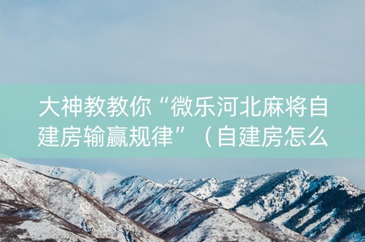 大神教教你“微乐河北麻将自建房输赢规律”（自建房怎么赢)