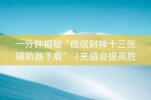 一分钟揭秘“微信财神十三张辅助器下载”（充值会提高胜率么)