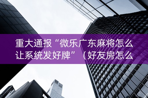 重大通报“微乐广东麻将怎么让系统发好牌”（好友房怎么才能赢)
