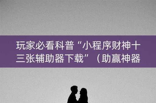 玩家必看科普“小程序财神十三张辅助器下载”（助赢神器)