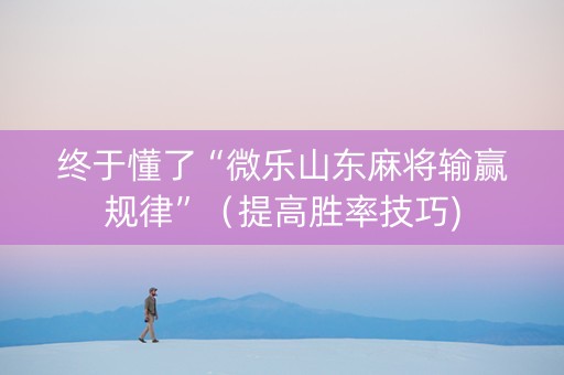 终于懂了“微乐山东麻将输赢规律”（提高胜率技巧)