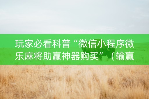 玩家必看科普“微信小程序微乐麻将助赢神器购买”（输赢规律)