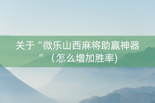 关于“微乐山西麻将助赢神器”（怎么增加胜率)