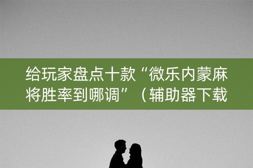给玩家盘点十款“微乐内蒙麻将胜率到哪调”（辅助器下载)