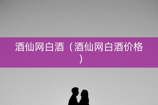 酒仙网白酒（酒仙网白酒价格）