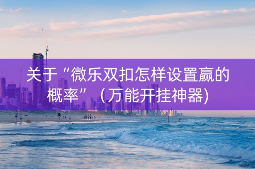 关于“微乐双扣怎样设置赢的概率”（万能开挂神器)