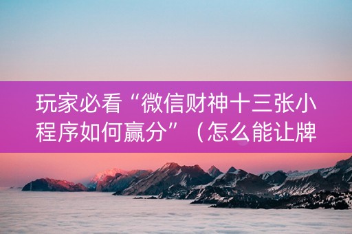 玩家必看“微信财神十三张小程序如何赢分”（怎么能让牌好一点)