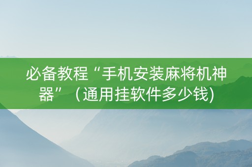 必备教程“手机安装麻将机神器”（通用挂软件多少钱)