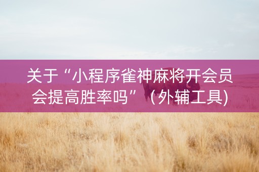 关于“小程序雀神麻将开会员会提高胜率吗”（外辅工具)