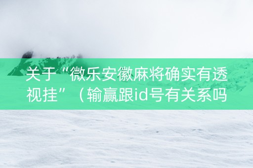 关于“微乐安徽麻将确实有透视挂”（输赢跟id号有关系吗)