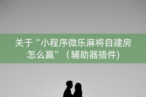 关于“小程序微乐麻将自建房怎么赢”（辅助器插件)