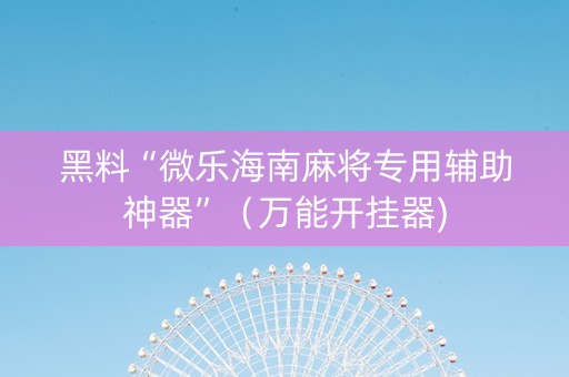 黑料“微乐海南麻将专用辅助神器”（万能开挂器)