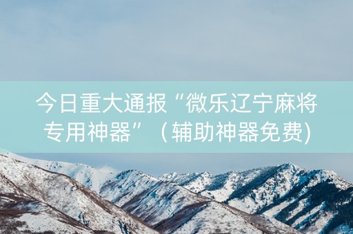 今日重大通报“微乐辽宁麻将专用神器”（辅助神器免费)