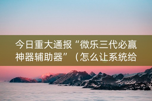 今日重大通报“微乐三代必赢神器辅助器”（怎么让系统给你发好牌)