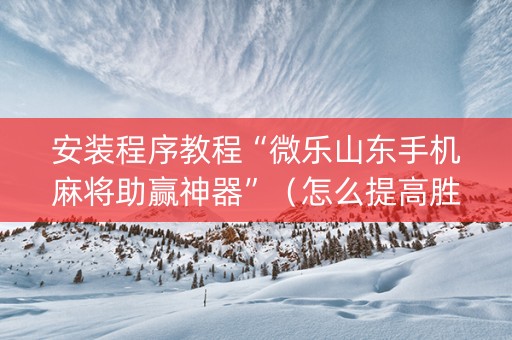 安装程序教程“微乐山东手机麻将助赢神器”（怎么提高胜率)