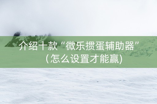 介绍十款“微乐掼蛋辅助器”（怎么设置才能赢)