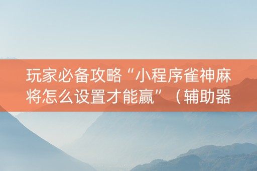 玩家必备攻略“小程序雀神麻将怎么设置才能赢”（辅助器通用版)