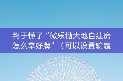 终于懂了“微乐锄大地自建房怎么拿好牌”（可以设置输赢吗)