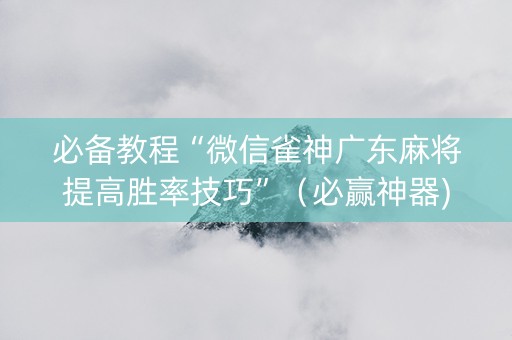 必备教程“微信雀神广东麻将提高胜率技巧”（必赢神器)