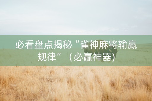 必看盘点揭秘“雀神麻将输赢规律”（必赢神器)