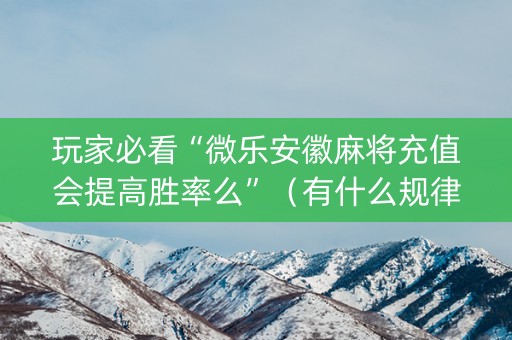 玩家必看“微乐安徽麻将充值会提高胜率么”（有什么规律)