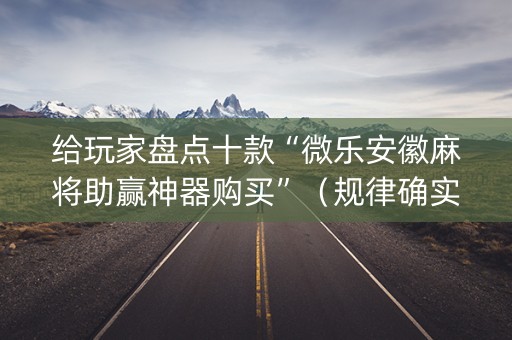 给玩家盘点十款“微乐安徽麻将助赢神器购买”（规律确实有挂)