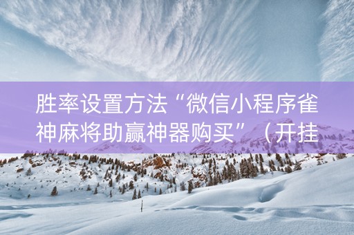 胜率设置方法“微信小程序雀神麻将助赢神器购买”（开挂辅助脚本)
