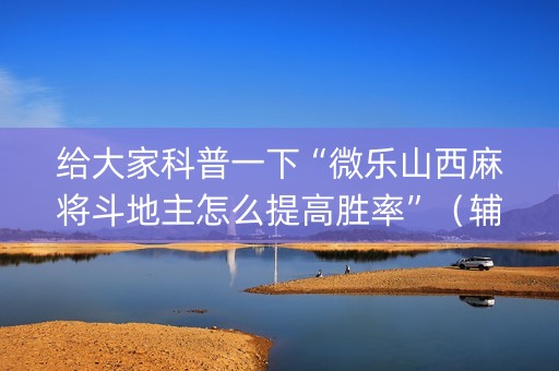 给大家科普一下“微乐山西麻将斗地主怎么提高胜率”（辅助器下载)