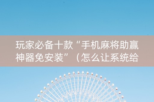 玩家必备十款“手机麻将助赢神器免安装”（怎么让系统给你发好牌)