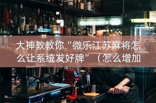 大神教教你“微乐江苏麻将怎么让系统发好牌”（怎么增加胜率)