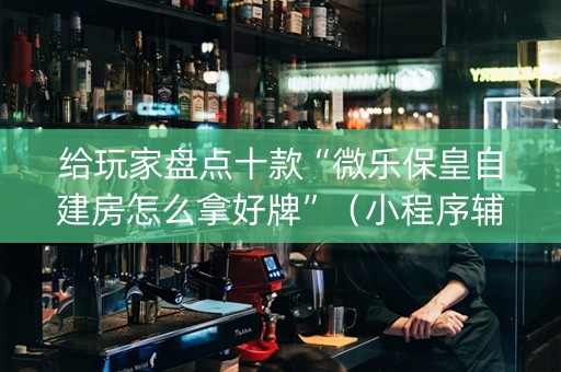 给玩家盘点十款“微乐保皇自建房怎么拿好牌”（小程序辅助软件)